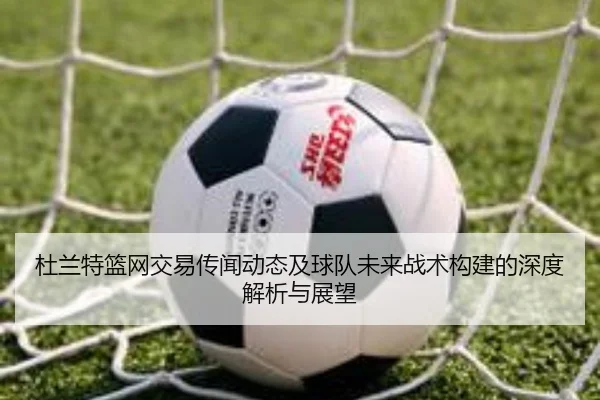 杜兰特篮网交易传闻动态及球队未来战术构建的深度解析与展望（KAIYUAN SPORTS）
