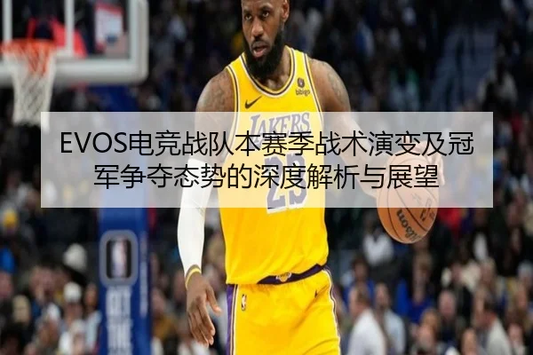EVOS电竞战队本赛季战术演变及冠军争夺态势的深度解析与展望（KAIYUAN SPORTS）